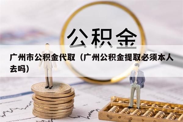 佛山市公积金代取（佛山公积金提取必须本人去吗）